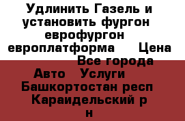 Удлинить Газель и установить фургон, еврофургон ( европлатформа ) › Цена ­ 30 000 - Все города Авто » Услуги   . Башкортостан респ.,Караидельский р-н